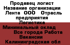 Продавец-логист › Название организации ­ Лента, ООО › Отрасль предприятия ­ Логистика › Минимальный оклад ­ 18 000 - Все города Работа » Вакансии   . Калининградская обл.,Приморск г.